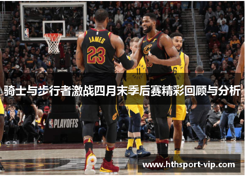 骑士与步行者激战四月末季后赛精彩回顾与分析
