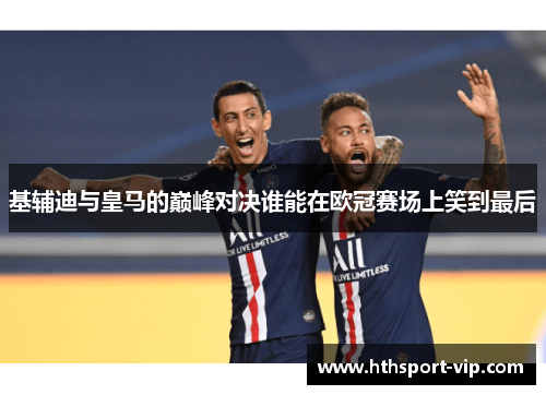 基辅迪与皇马的巅峰对决谁能在欧冠赛场上笑到最后