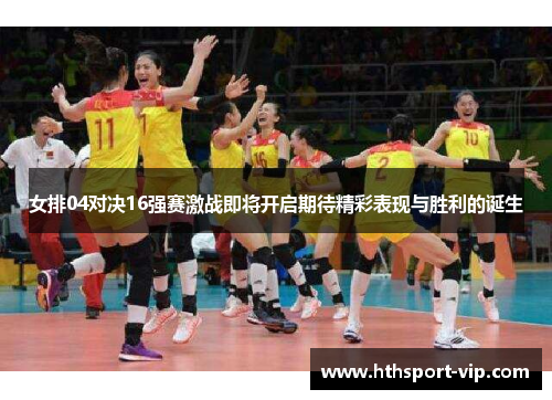 女排04对决16强赛激战即将开启期待精彩表现与胜利的诞生