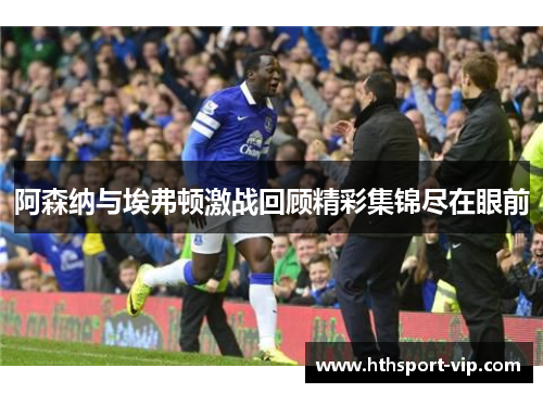 阿森纳与埃弗顿激战回顾精彩集锦尽在眼前