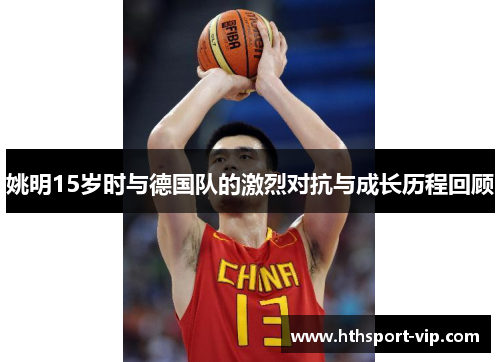姚明15岁时与德国队的激烈对抗与成长历程回顾
