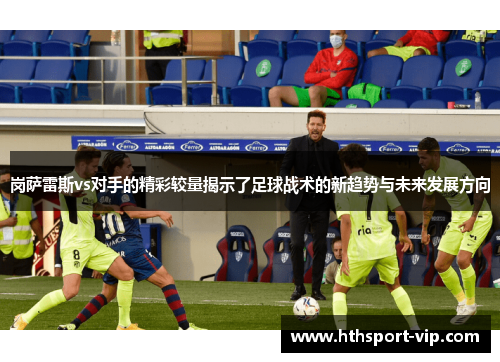 岗萨雷斯vs对手的精彩较量揭示了足球战术的新趋势与未来发展方向